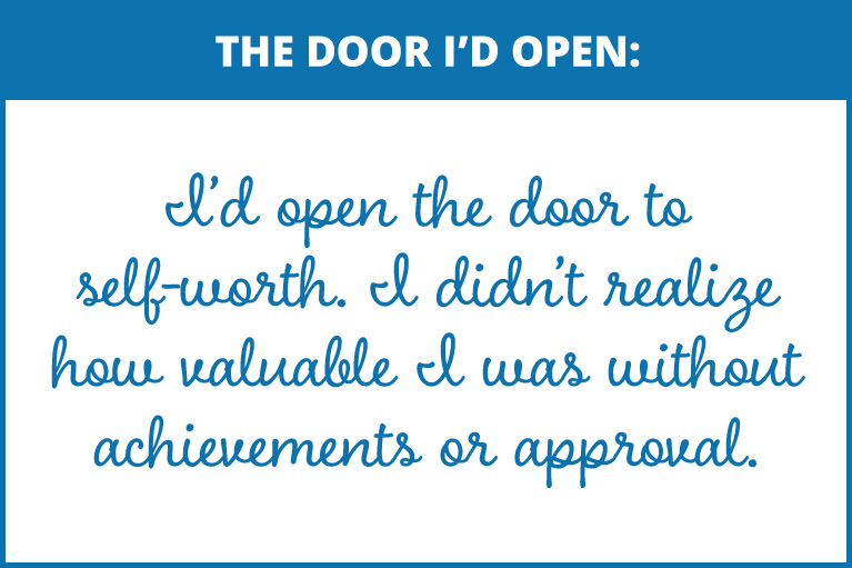 The door I’d open:
I’d open the door to self-worth. I didn’t realize how valuable I was without achievements or approval.