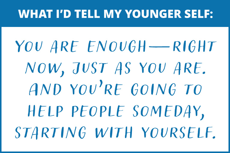 What I’d tell my younger self:
You are enough—right now, just as you are. And you’re going to help people someday, starting with yourself.