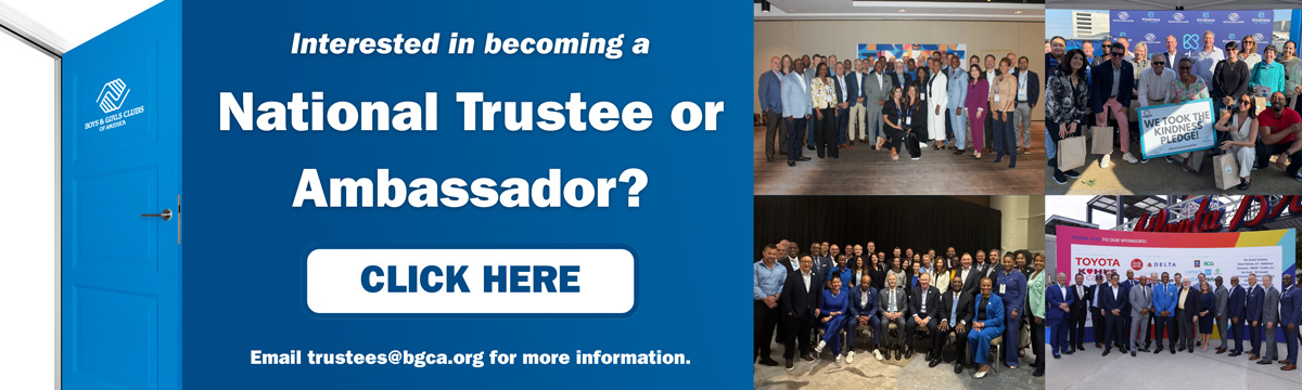 Interested in becoming a National Trustee or Ambassador? Click here - Email trustees@bgca.org for more information.